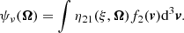 $$ \begin{aligned} \psi _{\nu }(\boldsymbol{\Omega }) = \int { \eta _{21}(\xi , \boldsymbol{\Omega }) f_2(\boldsymbol{v}) \mathrm{d}^3 \boldsymbol{v} } . \end{aligned} $$