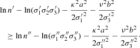 $$ \begin{aligned}&\ln n^\prime - \ln ({\sigma _1^\prime } {\sigma _2^\prime } {\sigma _3^\prime })- \frac{\kappa ^2 a^2}{2 {\sigma _1^\prime }^2} - \frac{\nu ^2 b^2}{2 {\sigma _3^\prime }^2}\nonumber \\&\quad \ge \ln n^{\prime \prime }- \ln ({\sigma _1^{\prime \prime }} {\sigma _2^{\prime \prime }} {\sigma _3^{\prime \prime }})- \frac{\kappa ^2 a^2}{2 {\sigma _1^{\prime \prime }}^2} - \frac{\nu ^2 b^2}{2 {\sigma _3^{\prime \prime }}^2}\cdot \end{aligned} $$