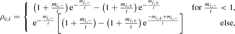 $$ \begin{aligned} \rho _{\mathrm{c} ,i}&= \left\{ \begin{array}{lr} \left(1+\frac{m_{i,-}}{t}\right)\mathrm{e} ^{-\frac{m_{i,-}}{t}} - \left(1+\frac{m_{i,+}}{t}\right)\mathrm{e} ^{-\frac{m_{i,+}}{t}}&\mathrm{for} ~\frac{m_{i,-}}{t} < 1,\\ \mathrm{e} ^{-\frac{m_{i,-}}{t}}\left[\left(1+\frac{m_{i,-}}{t}\right) - \left(1+\frac{m_{i,+}}{t}\right)\mathrm{e} ^{\frac{-m_{i,+}+m_{i,-}}{t}}\right]&\mathrm{else} , \end{array} \right. \end{aligned} $$