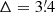 $ \Delta=3{{\overset{\prime}{.}}}4 $