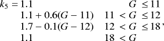 \begin{equation*} \begin{array}{l@{\,}lr@{\,\,}l@{\,}r} {{\ensuremath{k_{5}}}} = & 1.1 & & G\,\le & 11 \\ & 1.1 &#x002B; 0.6(G-11) & 11\,< & G\,\le & 12 \\ & 1.7 - 0.1(G-12) & 12\,< & G\,\le & 18 \\ & 1.1 & 18\,< & G \\ \end{array}\!\!,\end{equation*}