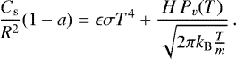 \begin{equation*} { \frac{C_{\textrm{s}}}{R^2}(1-a) = \epsilon \sigma T^4 &#x002B; \frac{H\,P_v(T)}{\sqrt{ 2\pi k_{\textrm{B}} \frac{T}{m}}} }\,.\end{equation*}