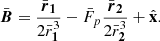 $$ \begin{aligned} \bar{\boldsymbol{B}} = \frac{ \bar{\boldsymbol{r}}_\mathbf 1 }{2\bar{{r}}_\mathbf 1 ^3} - \bar{F}_p \frac{\bar{\boldsymbol{r}}_\mathbf 2 }{2\bar{{r}}_\mathbf 2 ^3} + \hat{\mathbf{x }}. \end{aligned} $$