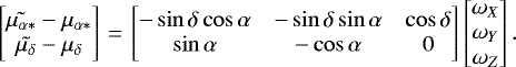 \begin{equation*}\begin{bmatrix} \tilde{\mu_{\alpha*}} - \mu_{\alpha*} \\ \tilde{\mu_{\delta}} - \mu_{\delta} \\ \end{bmatrix} \,{=}\,\begin{bmatrix} {-} \sin \delta \cos \alpha & {-}\sin \delta \sin \alpha & \cos \delta \\ \sin \alpha & {-} \cos \alpha & 0 \\ \end{bmatrix} \begin{bmatrix} \omega_X \\ \omega_Y \\ \omega_Z \end{bmatrix} .\end{equation*}