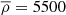 $ \overline{\rho} = 5500 $