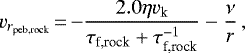 \begin{equation*}v_{{r}_{\textrm{peb,rock}}}\,{=}\,{-}\frac{ 2.0 \eta v_{\textrm{k}}}{ \tau_{\textrm{f,rock}} &#x002B; \tau_{\textrm{f,rock}}^{-1}} - \frac{\nu}{r} \,,\end{equation*}