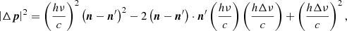 $$ \begin{aligned}&{\left|\Delta {\boldsymbol{p}}\right|^2} =\left(\frac{h\nu }{c}\right)^2\left({\boldsymbol{n}}-{{\boldsymbol{n}}^\prime }\right)^2 - 2 \left({\boldsymbol{n}}-{{\boldsymbol{n}}^\prime }\right)\cdot {{\boldsymbol{n}}^\prime }\left(\frac{h\nu }{c}\right)\left(\frac{h\Delta \nu }{c}\right) +\left(\frac{h\Delta \nu }{c}\right)^2, \end{aligned} $$