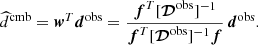 $$ \begin{aligned} \widehat{d}^\mathrm{cmb} = \boldsymbol{w}^T {\boldsymbol{d}}^\mathrm{obs} = \frac{\boldsymbol{f}^T [{\boldsymbol{\mathcal{D} }}^\mathrm{obs}]^{-1}}{\boldsymbol{f}^T [{\boldsymbol{\mathcal{D} }}^\mathrm{obs}]^{-1}\boldsymbol{f}} \, {\boldsymbol{d}}^\mathrm{obs}. \end{aligned} $$