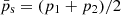 $ \bar{p}_{\mathrm{s}} = (p_1 + p_2)/2 $