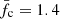$ \bar{{{f_{\text{c}}}}} = 1.4 $
