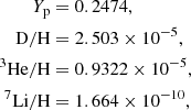 $$ \begin{aligned} Y_{\rm p}&= 0.2474, \nonumber \\ \mathrm{D/H}&= 2.503 \times 10^{-5}, \nonumber \\ ^{3}\mathrm{He/H}&= 0.9322 \times 10^{-5}, \\ ^{7}\mathrm{Li/H}&= 1.664 \times 10^{-10}, \nonumber \end{aligned} $$
