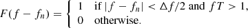 $$ \begin{aligned} F(f-f_n) = {\left\{ \begin{array}{ll} 1&\mathrm{if}\,|f-f_n| < \Delta f/2\;\mathrm{and}\; fT>1,\\ 0&\mathrm{otherwise}. \end{array}\right.} \end{aligned} $$