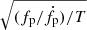 $ \sqrt{(f_{\mathrm{p}}/\dot{f}_{\mathrm{p}})/T} $
