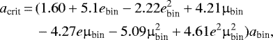 \begin{equation*} \begin{split}a_{\textrm{crit}}\,{=}\,& (1.60 &#x002B; 5.1e_{\textrm{bin}} -2.22 e_{\textrm{bin}}^2 &#x002B; 4.21 {\upmu}_{\textrm{bin}} \\ & -4.27e {\upmu}_{\textrm{bin}} -5.09 {\upmu}_{\textrm{bin}}^2 &#x002B; 4.61 e^2 {\upmu}_{\textrm{bin}}^2) a_{\textrm{bin}}, \\ \end{split} \end{equation*}