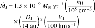 \begin{equation*}\begin{split}\dot{{M}}_{\textrm{J}}\,{=}\,1.3 \times 10^{-9}\ {M}_{\odot}~\textrm{yr}^{-1} \left(\frac{{n}_{\textrm{H}}}{10^5~\textrm{cm}^{-3}} \right) \\\hskip-22pt \times \left(\frac{ {D}_{\textrm{J}}}{14~\textrm{au}} \right){}^2 \left(\frac{ {V}_{\textrm{J}}}{100~\textrm{km}\,\textrm{s}^{-1}} \right)~~~~~~~~~~\end{split}\end{equation*}