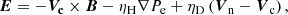 $$ \begin{aligned} \boldsymbol{E} = -\boldsymbol{V_{\mathrm{c}}} \times \boldsymbol{B} - \eta _{\mathrm{H}} \nabla P_{\rm e} + \eta _{\mathrm{D}} \left(\boldsymbol{V}_{\mathrm{n}} - \boldsymbol{V}_{\mathrm{c}} \right), \end{aligned} $$