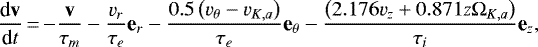 \begin{equation*} \frac{\textrm{d}\textbf{v}}{\textrm{d}t}\,{=}\,{-}\frac{\textbf{v}}{\tau_{m}}-\frac{v_{r}}{\tau_{e}}\textbf{e}_{r}-\frac{0.5\left(v_{\theta}-v_{K,a}\right)}{\tau_{e}}\textbf{e}_{\theta}-\frac{\left(2.176v_{z}&#x002B;0.871z\Omega_{K,a}\right)}{\tau_{i}}\textbf{e}_{z},\end{equation*}