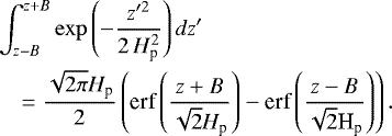 \begin{eqnarray*} &&\int_{z-B}^{z&#x002B;B}\exp\left(-\frac{z^{\prime2}}{2\,H_{\textrm{p}}^{2}}\right)dz^{\prime} \nonumber \\ && \quad =\frac{\sqrt{2\pi}H_{\textrm{p}}}{2} \left( {\textrm{erf}\left(\frac{z&#x002B;B}{\sqrt{2}{H}_{\textrm{p}}}\right)-{\textrm{erf}\left(\frac{z-B}{\sqrt{2}\textrm{H}_{\textrm{p}}}\right)}} \right). \end{eqnarray*}