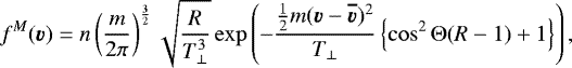 \begin{equation*} f^M({\vec v}) = n \left(\frac{m}{2\pi}\right)^{\frac{3}{2}} \sqrt{\frac{R}{T_{\perp}^3}} \exp \left( - \frac{\frac{1}{2}m({\vec v} - {\vec{\overline{v}}})^2}{T_{\perp}} \left\{ \cos^2\Theta(R - 1) &#x002B; 1\right\}\right),\end{equation*}