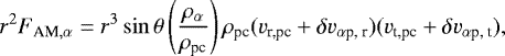 \begin{equation*} r^2 F_{\textrm{AM},\alpha}= r^3\sin\theta \left(\frac{\rho_{\alpha}}{\rho_{\textrm{pc}}}\right)\rho_{\textrm{pc}}(v_{\textrm{r,pc}}&#x002B;\delta v_{\alpha {\textrm{p, r}}})(v_{\textrm{t,pc}}&#x002B;\delta v_{\alpha {\textrm{p, t}}}), \end{equation*}
