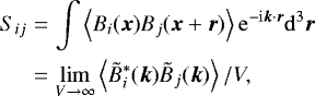 \begin{eqnarray*} S_{ij} &=& \int\left<B_i(\vec{x})B_j(\vec{x}&#x002B;\vec{r})\right> \mathrm{e}^{-\mathrm{i} \vec{k}\cdot\vec{r}} \mathrm{d}^3 \vec{r} \nonumber \\ &=& \lim_{V\to\infty} \left<\tilde{B}_i^*(\vec{k})\tilde{B}_j(\vec{k})\right>/V, \end{eqnarray*}