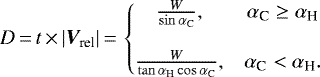 \begin{equation*}D\,{=}\,t\,{\times}\,|{{\vec V}_{\textrm{rel}}}|\,{=}\,\left\{\begin{matrix} \frac{W}{\sin\alpha_{\textrm{C}}}, & \alpha_{\textrm{C}} \geq \alpha_{\textrm{H}}\\ \\ \frac{W}{\tan\alpha_{\textrm{H}}\cos\alpha_{\textrm{C}}}, & \alpha_{\textrm{C}} < \alpha_{\textrm{H}}. \end{matrix}\right. \end{equation*}