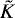 $\tilde{K}$