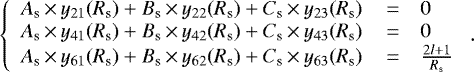 \begin{equation*}\left\{\begin{array}{lll}A_{\textrm{s}}\,{\times}\,y_{21}(R_{\textrm{s}})&#x002B;B_{\textrm{s}}\,{\times}\,y_{22}(R_{\textrm{s}})&#x002B; C_{\textrm{s}}\,{\times}\,y_{23}(R_{\textrm{s}})&\,{=}\,&0\\A_{\textrm{s}}\,{\times}\,y_{41}(R_{\textrm{s}})&#x002B;B_{\textrm{s}}\,{\times}\,y_{42}(R_{\textrm{s}})&#x002B; C_{\textrm{s}}\,{\times}\,y_{43}(R_{\textrm{s}})&\,{=}\,&0\\A_{\textrm{s}}\,{\times}\,y_{61}(R_{\textrm{s}})&#x002B;B_{\textrm{s}}\,{\times}\,y_{62}(R_{\textrm{s}})&#x002B; C_{\textrm{s}}\,{\times}\,y_{63}(R_{\textrm{s}})&\,{=}\,&\frac{2l&#x002B;1}{R_{\textrm{s}}}\end{array}\right..\end{equation*}