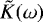 $\tilde{K}(\omega)$