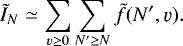 \begin{equation*} \tilde{I}_N \simeq \sum_{\varv \ge 0} \sum_{N&#x0027; \ge N} \tilde{f}(N&#x0027;, \varv).\end{equation*}
