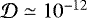 $\mathcal{D} \simeq 10^{-12}$