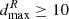 $ d_{\rm max}^R\ge10 $