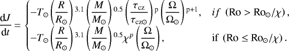 \begin{equation*} \dfrac{\textrm{d}{J}}{\textrm{d}{t}} \,{=}\, \begin{cases} -{T}_{\odot} \left(\dfrac{{R}}{R_{\odot}} \right){}^{3.1} \left(\dfrac{{M}}{M_{\odot}} \right){}^{0.5} \left(\dfrac{\tau_{\textrm{cz}}}{\tau_{\textrm{cz} \odot}} \right){}^{\textrm{p}} \left(\dfrac{\Omega}{\Omega_{\odot}} \right){}^{\textrm{p&#x002B;1}}, & {if} ~ \left({{\textrm{Ro} > \textrm{Ro}}_{\odot}}/\chi \right),\\ -{T}_{\odot} \left(\dfrac{{R}}{R_{\odot}} \right){}^{3.1} \left(\dfrac{{M}}{M_{\odot}} \right){}^{0.5} \chi^{p} \left(\dfrac{\Omega}{\Omega_{\odot}} \right), & \textrm{if} ~ \left({{\textrm{Ro} \leq {\textrm{Ro}}}_{\odot}}/\chi \right). \end{cases} \end{equation*}