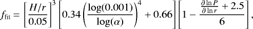 \begin{equation*} f_{\textrm{fit}}\,{=}\,\left[\frac{H/r}{0.05}\right]^3 \left[0.34\left(\frac{\log(0.001)}{\log(\alpha)}\right)^4&#x002B;0.66\right]\left[1-\frac{\frac{\partial\ln P}{\partial\ln r}&#x002B;2.5}{6}\right], \end{equation*}