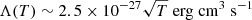 $ \Lambda(T)\sim2.5\times10^{-27}\sqrt{T} \; \mathrm{erg \; cm^{3} \; s^{-1}} $