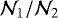 $\mathcal{N}_{1}/\mathcal{N}_{2}$