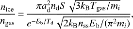 \begin{equation*} \frac{n_{\textrm{ice}}}{n_{\textrm{gas}}}\,{=}\,\frac{\pi a_{\textrm{d}}^{2} n_{\textrm{d}} S \sqrt{3k_{\textrm{B}}T_{\textrm{gas}}/m_{i}}}{e^{-E_{\textrm{b}}/T_{\textrm{d}}} \sqrt{2 k_{\textrm{B}} n_{\textrm{ss}} E_{\textrm{b}}/(\pi^{2}m_{i})}},\end{equation*}