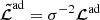 $ \boldsymbol{\tilde{\mathcal{L}}}^{\mathrm{ad}} =\sigma^{-2}\boldsymbol{\mathcal{L}}^{\mathrm{ad}} $