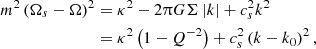 $$ \begin{aligned} m^2 \left(\Omega _s - \Omega \right)^2&= \kappa ^2 - 2\uppi G \Sigma \left|k \right|+ c_s^2 k^2 \nonumber \\&= \kappa ^2 \left(1 - Q^{-2}\right) + c_s^2 \left(k - k_0\right)^2, \end{aligned} $$