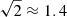 $ \sqrt{2} \approx 1.4 $