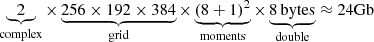 $$ \begin{aligned} \underbrace{2}_\text{complex}\times \underbrace{256 \times 192 \times 384}_\text{grid} \times \underbrace{\left(8+1\right)^2}_\text{moments} \times \underbrace{8 \,\mathrm{bytes} }_\text{double} \approx 24\mathrm{Gb} \end{aligned} $$