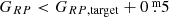 $ G_{RP} < G_{RP,\mathrm{target}} + 0{{\overset{\text{ m}}{.}}}5 $