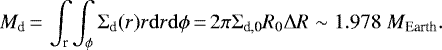 \begin{equation*}M_{\textrm{d}}\,{=}\,\int_{\textrm{r}} \int_{\phi} \Sigma_{\textrm{d}}(r) r \mathrm{d}r \mathrm{d}\phi\,{=}\,2 \pi \Sigma_{\textrm{d,0}} R_0 \Delta R \sim 1.978 \; M_{\textrm{Earth}}.\end{equation*}