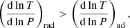 $$ \begin{aligned} \left(\frac{\mathrm{d}\ln T}{\mathrm{d}\ln P}\right)_{\rm rad} > \left(\frac{\mathrm{d}\ln T}{\mathrm{d}\ln P}\right)_{\rm ad}, \end{aligned} $$