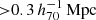 $ { > }0.3\,h_{70}^{-1}\,\mathrm{Mpc} $