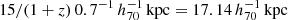 $ 15 / (1+z) \, 0.7^{-1}\,h_{70}^{-1}\,\mathrm{kpc} = 17.14 \,h_{70}^{-1}\,\mathrm{kpc} $