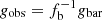 $ g_{\mathrm{obs}}=f^{-1}_{\mathrm{b}} g_{\mathrm{bar}} $