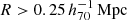$ R > 0.25 \,h_{70}^{-1}\,\mathrm{Mpc} $