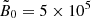 $ \tilde{B}_0 = 5\times 10^5 $