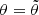 $ \theta=\tilde{\theta} $